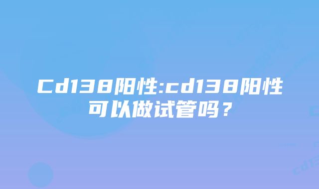 Cd138阳性:cd138阳性可以做试管吗？