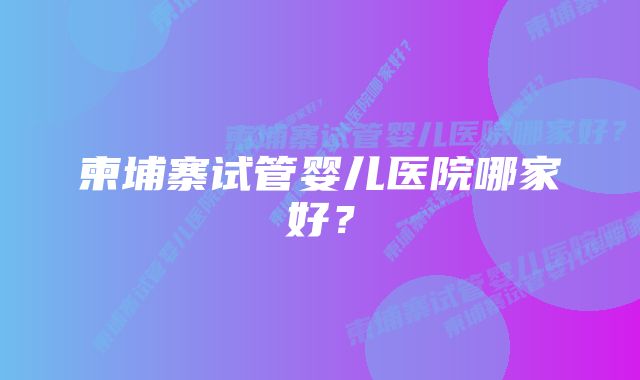 柬埔寨试管婴儿医院哪家好？