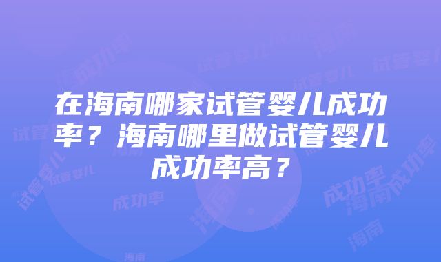 在海南哪家试管婴儿成功率？海南哪里做试管婴儿成功率高？