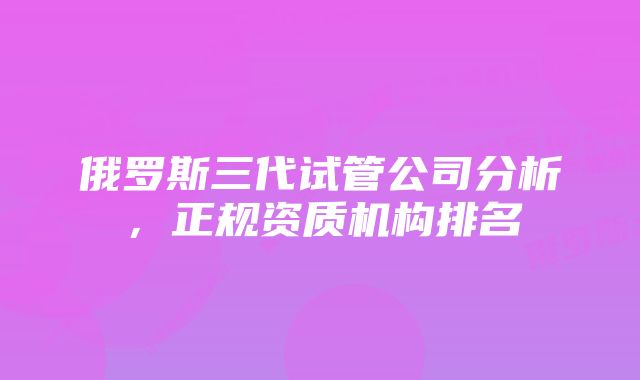 俄罗斯三代试管公司分析，正规资质机构排名