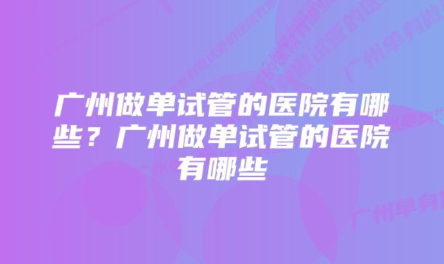 广州做单试管的医院有哪些？广州做单试管的医院有哪些