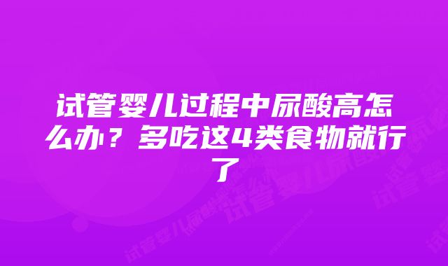 试管婴儿过程中尿酸高怎么办？多吃这4类食物就行了