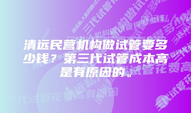 清远民营机构做试管要多少钱？第三代试管成本高是有原因的。