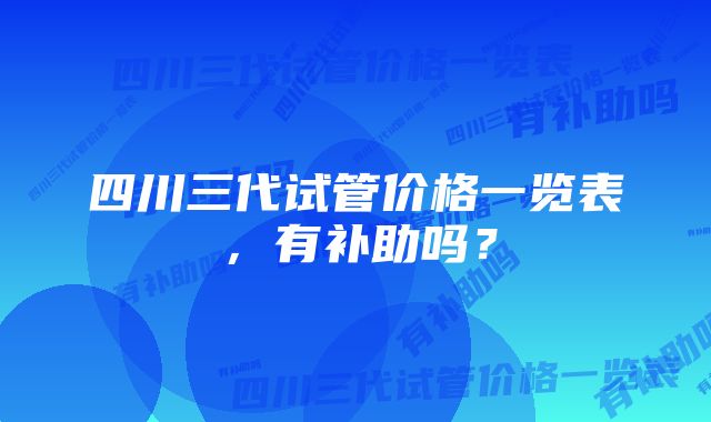 四川三代试管价格一览表，有补助吗？