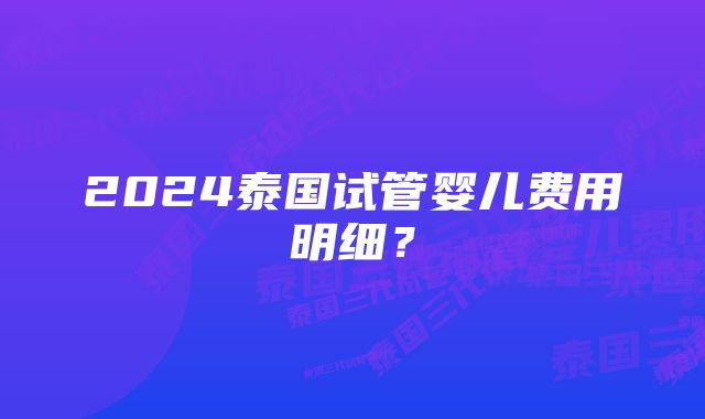 2024泰国试管婴儿费用明细？