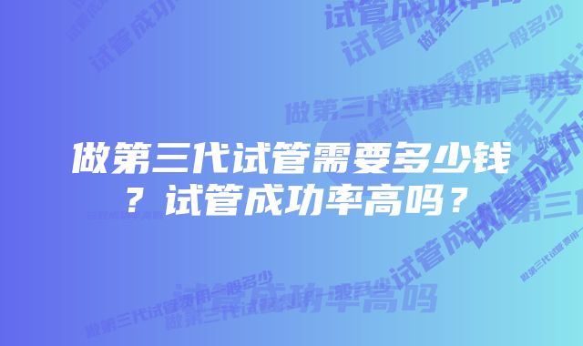 做第三代试管需要多少钱？试管成功率高吗？