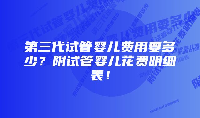 第三代试管婴儿费用要多少？附试管婴儿花费明细表！