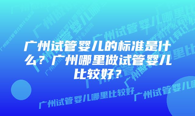 广州试管婴儿的标准是什么？广州哪里做试管婴儿比较好？