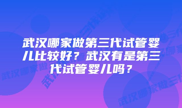 武汉哪家做第三代试管婴儿比较好？武汉有是第三代试管婴儿吗？