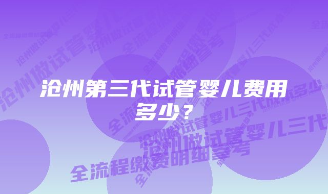 沧州第三代试管婴儿费用多少？