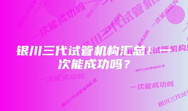 银川三代试管机构汇总！一次能成功吗？