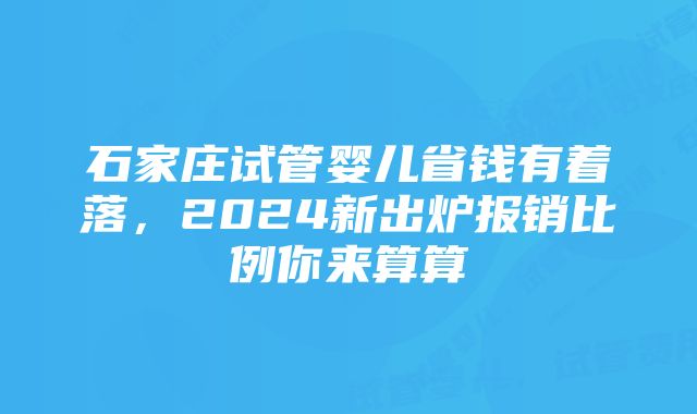 石家庄试管婴儿省钱有着落，2024新出炉报销比例你来算算