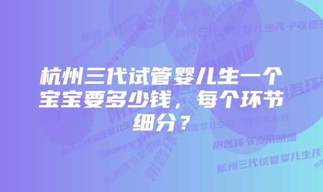 杭州三代试管婴儿生一个宝宝要多少钱，每个环节细分？