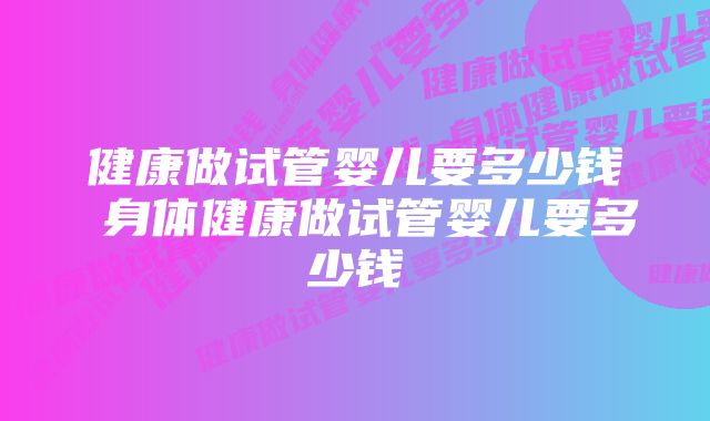 健康做试管婴儿要多少钱 身体健康做试管婴儿要多少钱