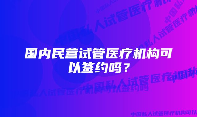 国内民营试管医疗机构可以签约吗？