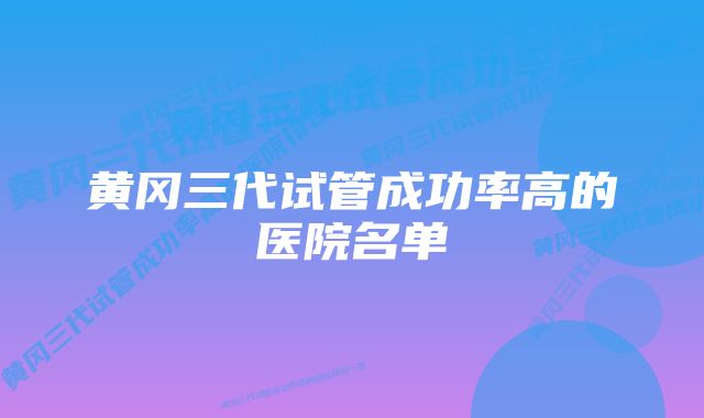 黄冈三代试管成功率高的医院名单