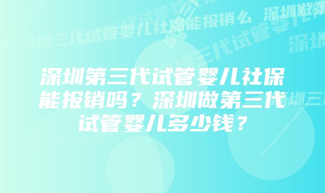 深圳第三代试管婴儿社保能报销吗？深圳做第三代试管婴儿多少钱？