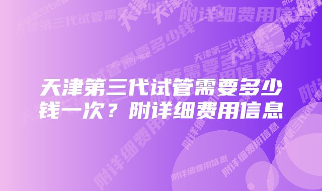 天津第三代试管需要多少钱一次？附详细费用信息