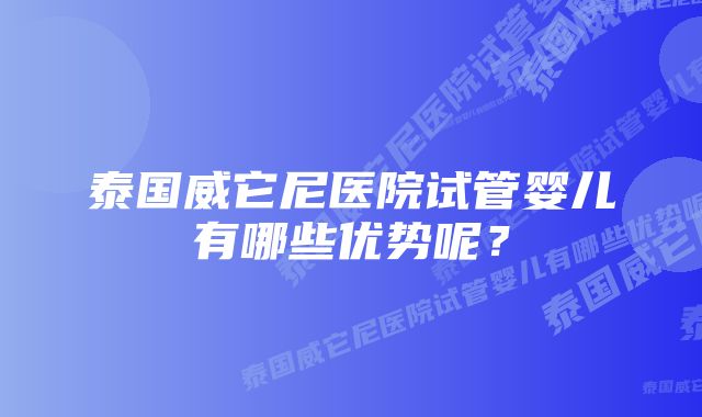 泰国威它尼医院试管婴儿有哪些优势呢？