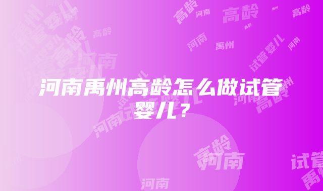 河南禹州高龄怎么做试管婴儿？