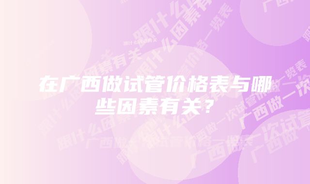 在广西做试管价格表与哪些因素有关？