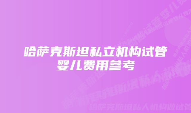 哈萨克斯坦私立机构试管婴儿费用参考