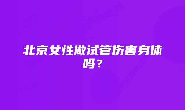 北京女性做试管伤害身体吗？