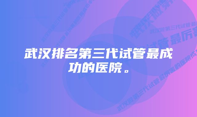 武汉排名第三代试管最成功的医院。