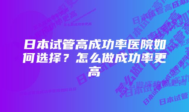 日本试管高成功率医院如何选择？怎么做成功率更高