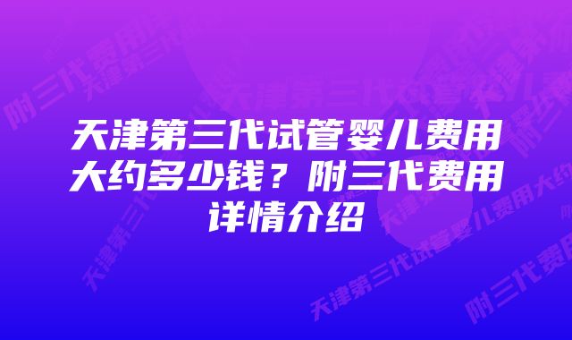 天津第三代试管婴儿费用大约多少钱？附三代费用详情介绍