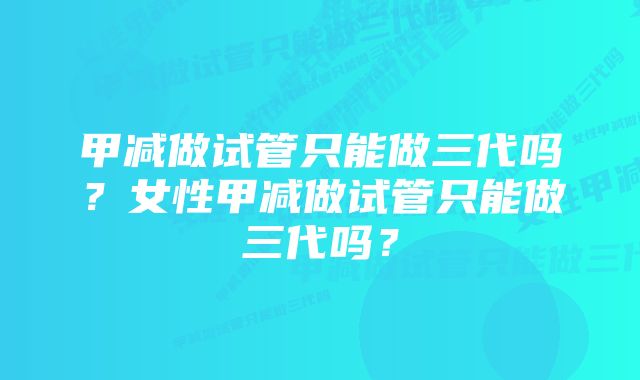 甲减做试管只能做三代吗？女性甲减做试管只能做三代吗？