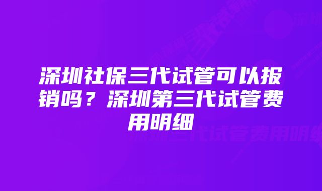 深圳社保三代试管可以报销吗？深圳第三代试管费用明细