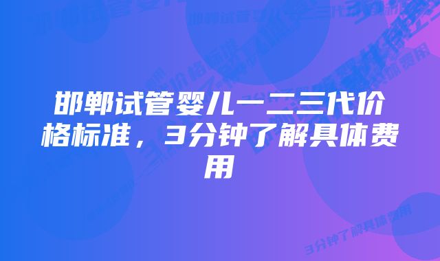 邯郸试管婴儿一二三代价格标准，3分钟了解具体费用