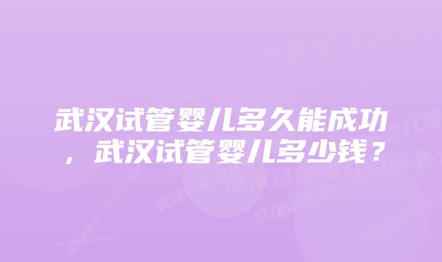 武汉试管婴儿多久能成功，武汉试管婴儿多少钱？