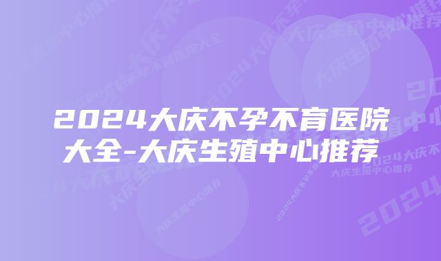 2024大庆不孕不育医院大全-大庆生殖中心推荐