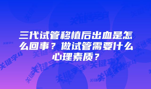 三代试管移植后出血是怎么回事？做试管需要什么心理素质？