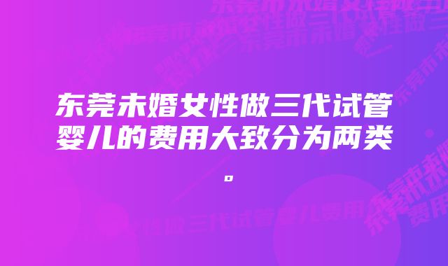 东莞未婚女性做三代试管婴儿的费用大致分为两类。