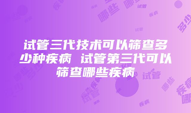 试管三代技术可以筛查多少种疾病 试管第三代可以筛查哪些疾病