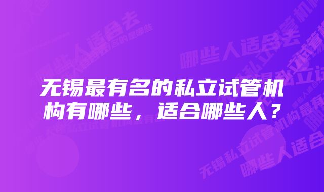 无锡最有名的私立试管机构有哪些，适合哪些人？