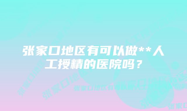 张家口地区有可以做**人工授精的医院吗？