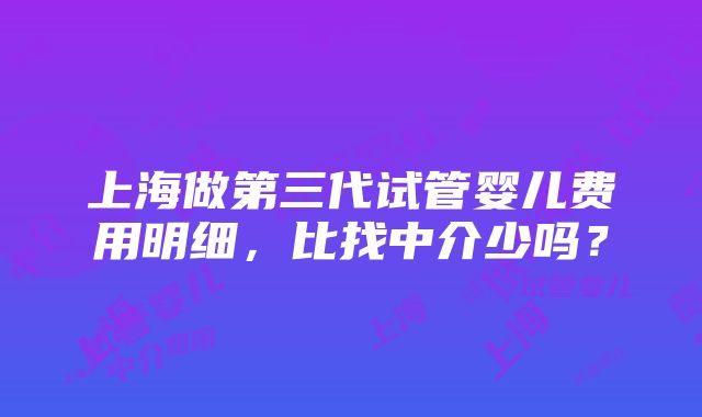 上海做第三代试管婴儿费用明细，比找中介少吗？