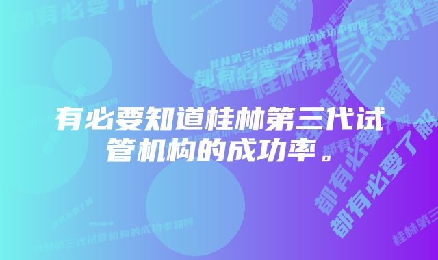 有必要知道桂林第三代试管机构的成功率。