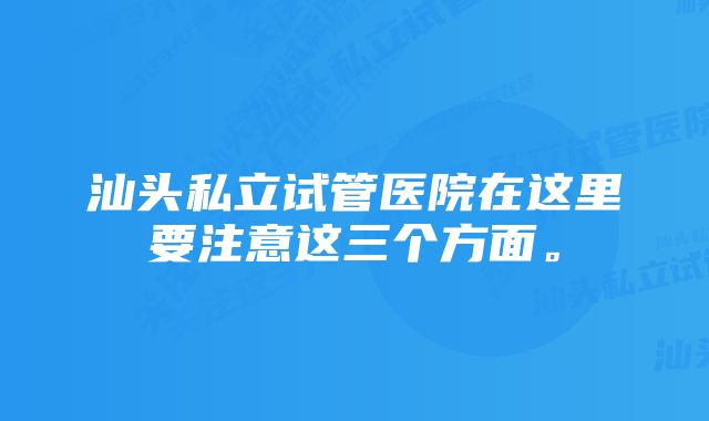 汕头私立试管医院在这里要注意这三个方面。