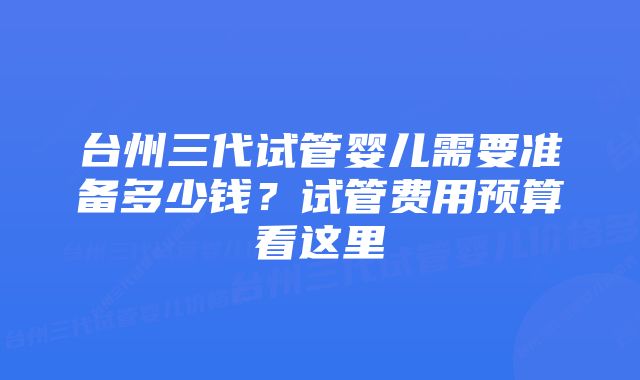 台州三代试管婴儿需要准备多少钱？试管费用预算看这里