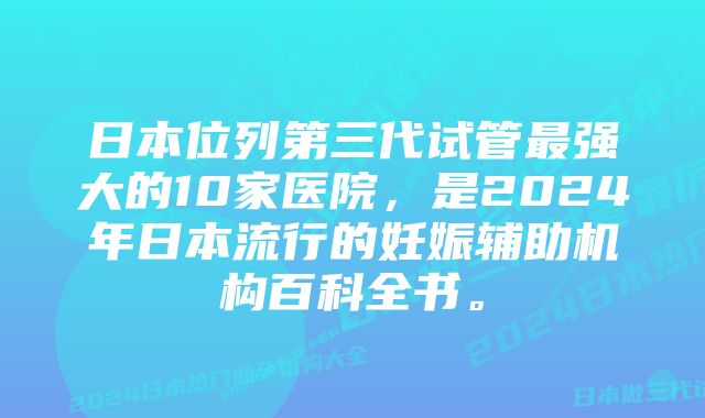 日本位列第三代试管最强大的10家医院，是2024年日本流行的妊娠辅助机构百科全书。