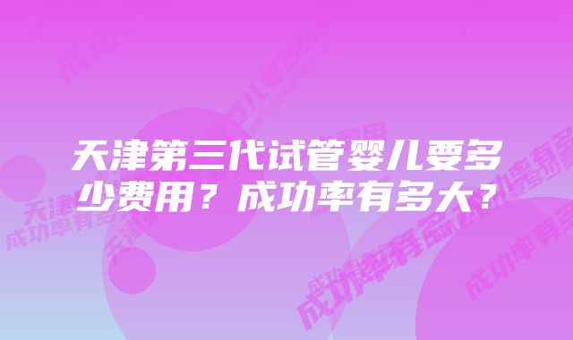 天津第三代试管婴儿要多少费用？成功率有多大？