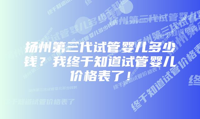 扬州第三代试管婴儿多少钱？我终于知道试管婴儿价格表了！