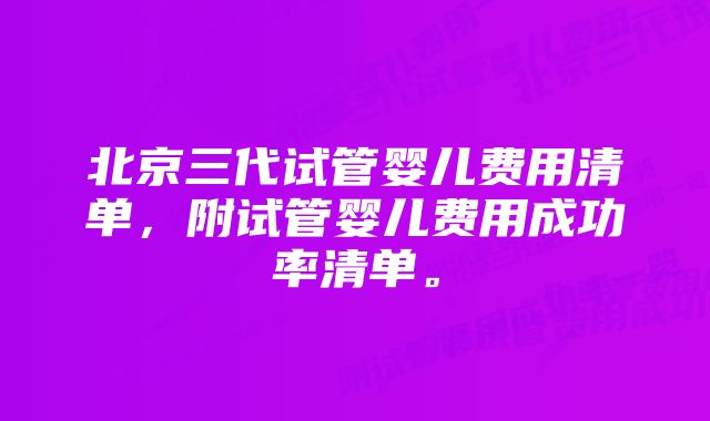 北京三代试管婴儿费用清单，附试管婴儿费用成功率清单。