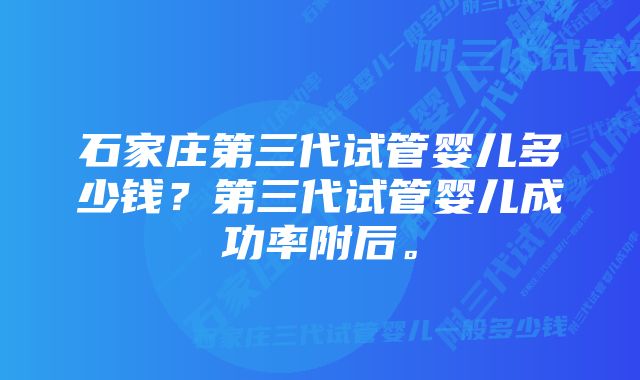 石家庄第三代试管婴儿多少钱？第三代试管婴儿成功率附后。