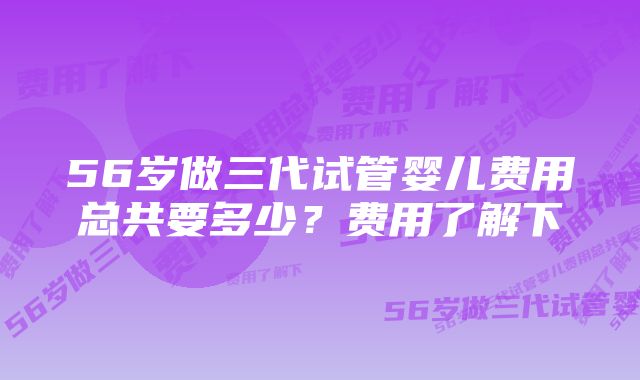 56岁做三代试管婴儿费用总共要多少？费用了解下